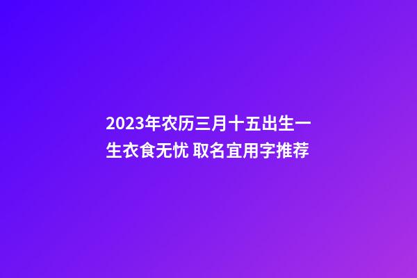 2023年农历三月十五出生一生衣食无忧 取名宜用字推荐